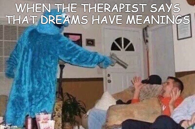 My dreams fr | When the therapist says that dreams have meanings | image tagged in cursed cookie monster | made w/ Imgflip meme maker