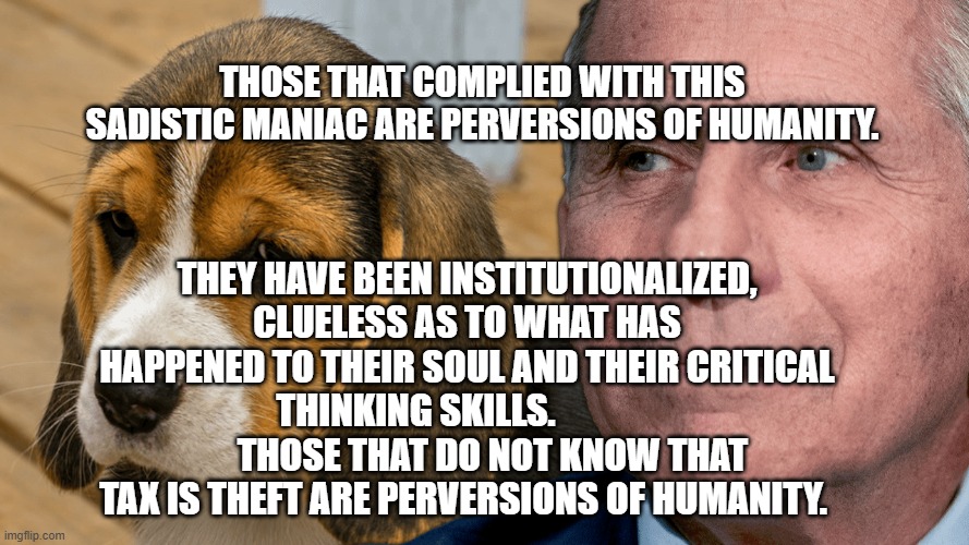 Fauci's Ouchie | Those that complied with this sadistic maniac are perversions of humanity. They have been institutionalized, clueless as to what has happened to their soul and their critical thinking skills.                      Those that do not know that tax is theft are perversions of humanity. | image tagged in fauci's ouchie | made w/ Imgflip meme maker