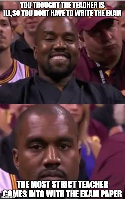 Kanye Smile Then Sad | you thought the teacher is ill,so you dont have to write the exam; the most strict teacher comes into with the exam paper | image tagged in kanye smile then sad | made w/ Imgflip meme maker