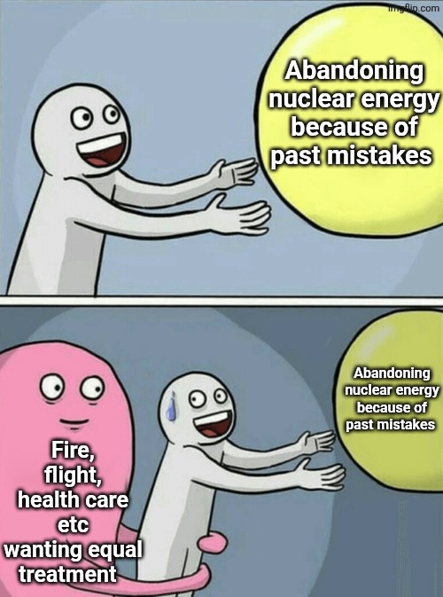 Fair is fair | Abandoning nuclear energy because of past mistakes; Abandoning nuclear energy because of past mistakes; Fire, flight, health care etc wanting equal treatment | image tagged in memes,running away balloon | made w/ Imgflip meme maker