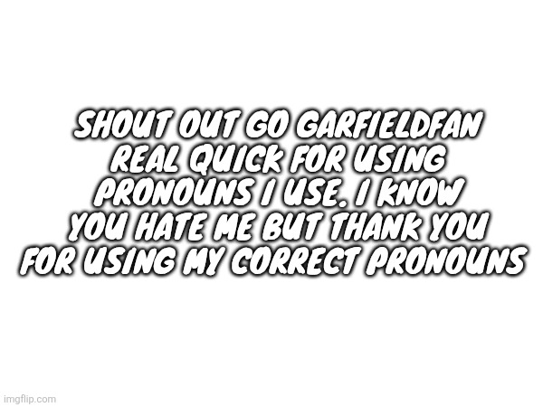 Shout out go garfieldfan real quick for using pronouns I use. I know you hate me but thank you for using my correct pronouns | made w/ Imgflip meme maker