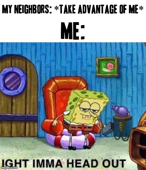 These assholes without a doubt have gone off on the deep end this time and i'm over this shit they've been doing to me | my neighbors: *take advantage of me*; ME: | image tagged in memes,spongebob ight imma head out,shit,bad neighbors,circle k,it is time to go | made w/ Imgflip meme maker