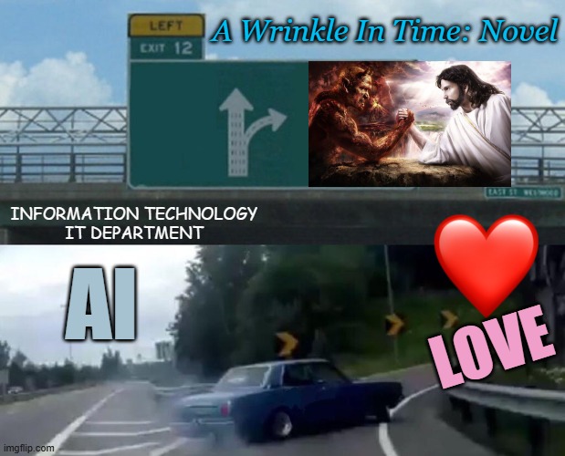 A Gift To Humanity in the Form of the Literary Device: FORESHADOW | AI Love information technology
it department A Wrinkle In Time: Novel | image tagged in time travel,space,artificial intelligence,information,technology,love wins | made w/ Imgflip meme maker