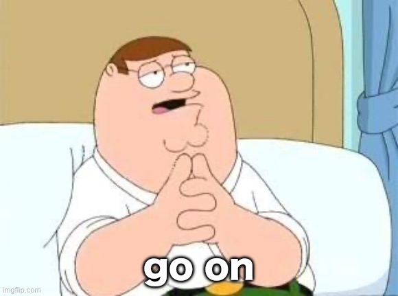 peter griffin go on | go on | image tagged in peter griffin go on | made w/ Imgflip meme maker
