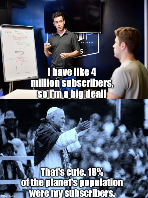 Your likes and followers were nothing compared to the crowd this man could produce... | I have like 4 million subscribers, so I'm a big deal! That's cute. 18% of the planet's population were my subscribers. | image tagged in influencer bro,pope john paul ii,crowd of people,power,influencer,history | made w/ Imgflip meme maker