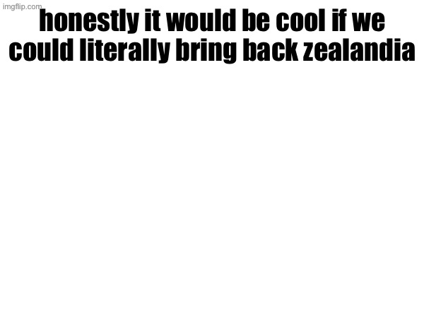 honestly it would be cool if we could literally bring back zealandia | made w/ Imgflip meme maker