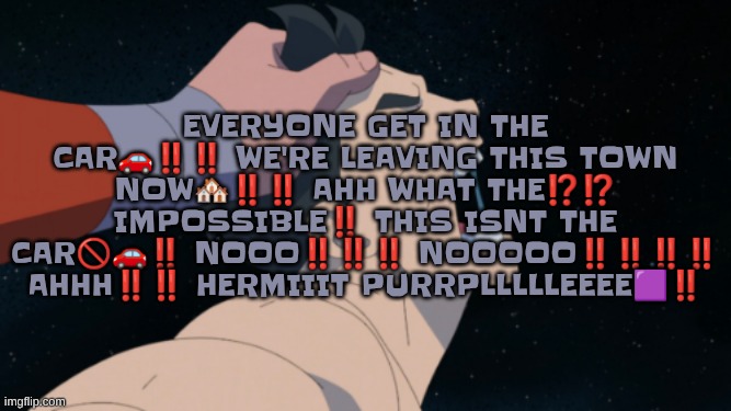 EVERYONE GET IN THE CAR🚗‼️‼️ WE'RE LEAVING THIS TOWN NOW🏘‼️‼️ AHH WHAT THE⁉️⁉️ IMPOSSIBLE‼️ THIS ISNT THE CAR🚫🚗‼️ NOOO‼️‼️‼️ NOOOOO‼️‼️‼️‼️ AHHH‼️‼️ HERMIIIT PURRPLLLLLEEEE🟪‼️ | made w/ Imgflip meme maker
