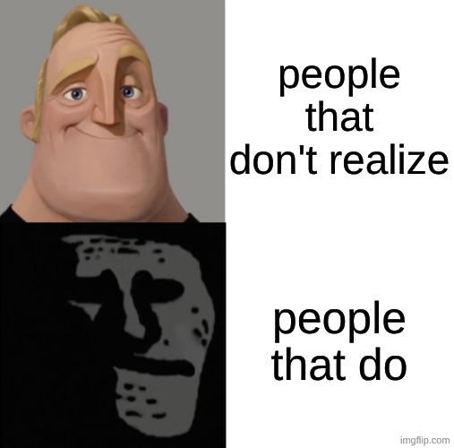 Mr incredible traumatized | people that don't realize people that do | image tagged in mr incredible traumatized | made w/ Imgflip meme maker