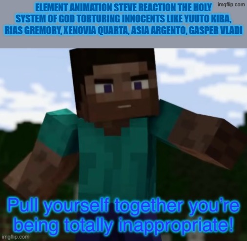 Scott Yakiwchuk would absolutely be upset and also the fact steve was tortured himself and his actor died | element animation steve reaction the holy system of god torturing innocents like yuuto kiba, rias gremory, xenovia quarta, asia argento, gasper vladi | image tagged in element animation,anime,highschool dxd,an egg's guide to minecraft,badass,angry | made w/ Imgflip meme maker