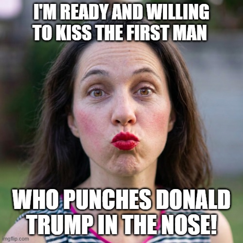 A Kiss For a Trump Puncher | I'm ready and willing to kiss the first man; who punches donald trump in the nose! | image tagged in woman puckering lips,kiss,kiss for whoever punches donald trump,i hate donald trump,trump sucks | made w/ Imgflip meme maker