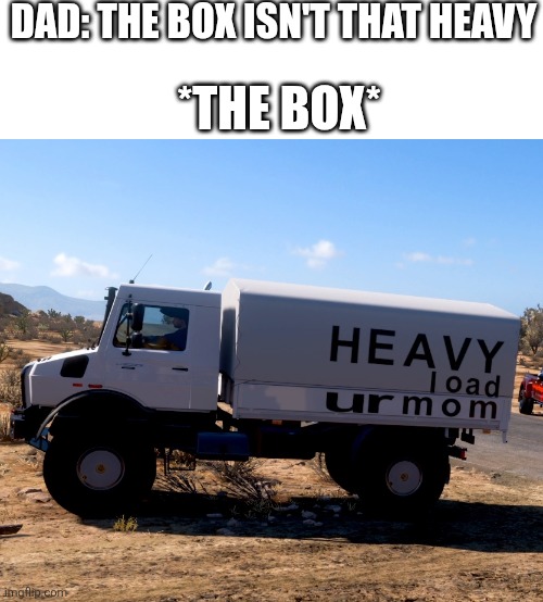 d5508fb3-d165-47c4-8e20-d857367994da.png | Dad: the box isn't that heavy; *the box* | image tagged in d5508fb3-d165-47c4-8e20-d857367994da png,forza,your mom,memes,operator bravo,truck | made w/ Imgflip meme maker