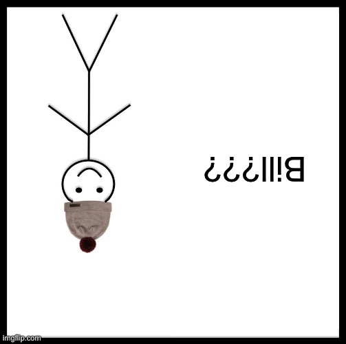 ImgFLIP when you take it too literally: | Bill??? | image tagged in be like bill,upside down,flip,play on words | made w/ Imgflip meme maker