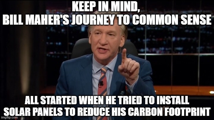 Bill Maher Real Time | Keep in mind, 
Bill Maher's journey to common sense; all started when he tried to install solar panels to reduce his carbon footprint | image tagged in bill maher real time | made w/ Imgflip meme maker