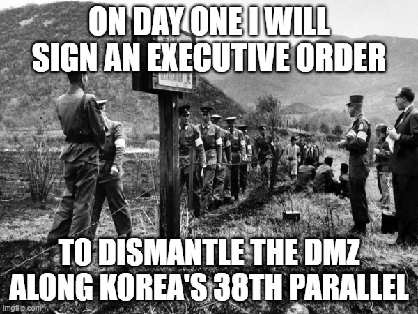 On Day One I will sign an executive order; To dismantle the DMZ along Korea's 38th parallel | made w/ Imgflip meme maker