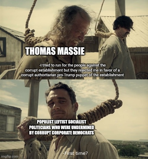 Thomas Massie is walking a mile in the shoes of left-wing populists | Thomas Massie; -I tried to run for the people against the corrupt establishment but they rejected me in favor of a corrupt authoritarian pro-Trump puppet of the establishment; Populist leftist socialist politicians who were undermined by corrupt corporate Democrats | image tagged in first time,thomas massie,elections | made w/ Imgflip meme maker