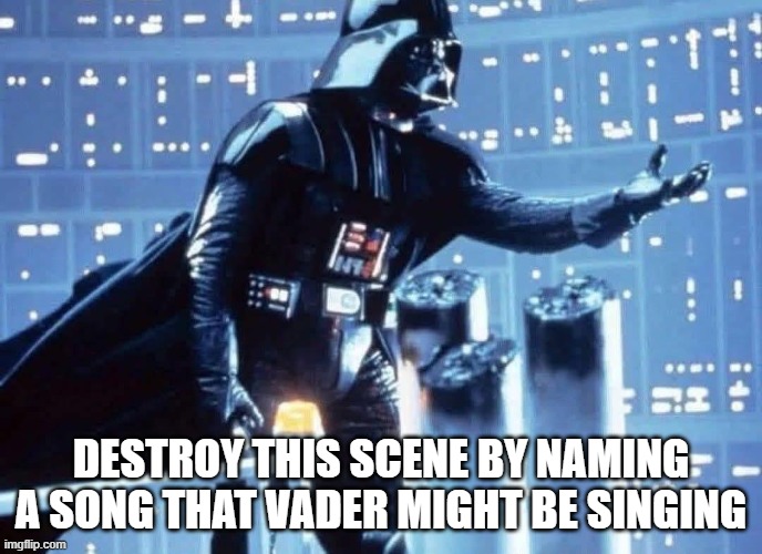 Sing a Song Darth | Destroy this scene by naming a song that vader might be singing | image tagged in star wars,darth vader | made w/ Imgflip meme maker