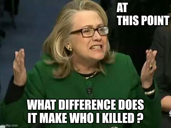 hillary what difference does it make | AT this point What difference does it make who I killed ? | image tagged in hillary what difference does it make | made w/ Imgflip meme maker