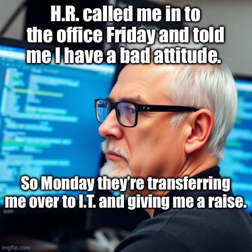 Bad Attitude | H.R. called me in to the office Friday and told me I have a bad attitude. So Monday they’re transferring me over to I.T. and giving me a raise. | image tagged in img_9591 jpeg,information,technology | made w/ Imgflip meme maker