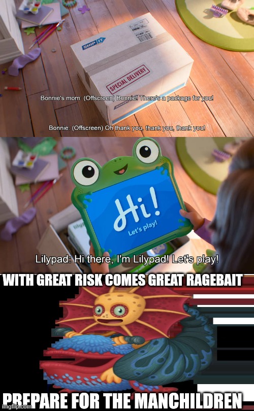 WITH GREAT RISK COMES GREAT RAGEBAIT PREPARE FOR THE MANCHILDREN | With great risk comes great ragebait; Prepare for the manchildren | image tagged in who reacts to bonnie gets lilypad | made w/ Imgflip meme maker