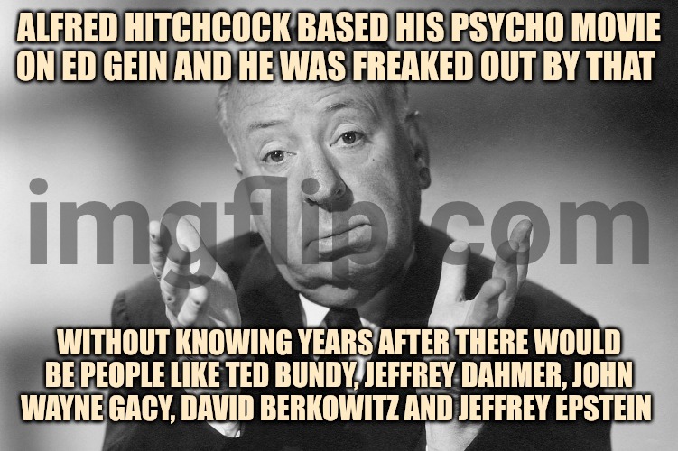 This only was the beginning | Alfred Hitchcock based his psycho movie on Ed gein and he was freaked out by that; Without knowing years after there would be people like Ted Bundy, Jeffrey Dahmer, John Wayne Gacy, David Berkowitz and Jeffrey Epstein | image tagged in alfred hitchcock,psychopath,horror movies,psychopaths and serial killers | made w/ Imgflip meme maker