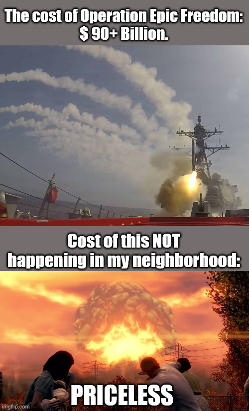 Priorities | The cost of Operation Epic Freedom:

$ 90+ Billion. Cost of this NOT happening in my neighborhood:; Priceless | image tagged in 9542624-scaled-1150033192 jpg,fallout 4 mushroom cloud | made w/ Imgflip meme maker