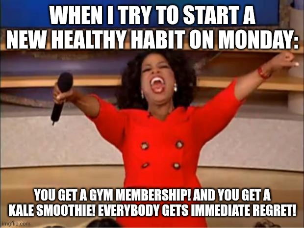 Lol | WHEN I TRY TO START A NEW HEALTHY HABIT ON MONDAY:; YOU GET A GYM MEMBERSHIP! AND YOU GET A KALE SMOOTHIE! EVERYBODY GETS IMMEDIATE REGRET! | image tagged in memes,oprah you get a | made w/ Imgflip meme maker