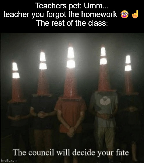 The council will decide your fate | Teachers pet: Umm... teacher you forgot the homework ?☝️
The rest of the class: | image tagged in the council will decide your fate | made w/ Imgflip meme maker