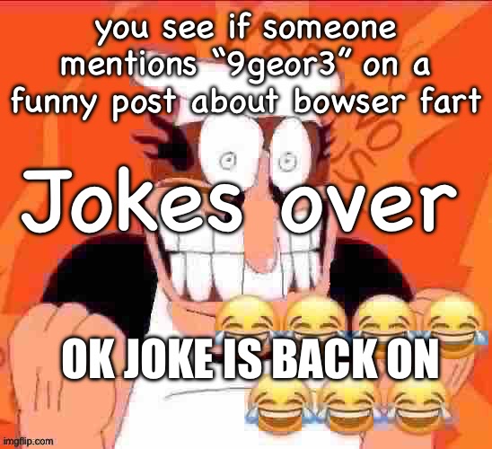 penisino | Jokes over; you see if someone mentions “9geor3” on a funny post about bowser fart; Ok joke is back on | image tagged in penisino,remix | made w/ Imgflip meme maker