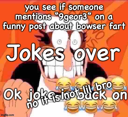 penisino | Jokes over; you see if someone mentions “9geor3” on a funny post about bowser fart; Ok joke is back on; no it is not lil bro | image tagged in penisino | made w/ Imgflip meme maker