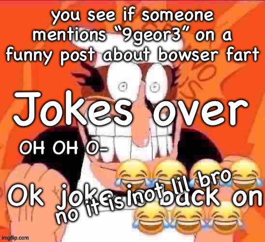 Why | Jokes over; you see if someone mentions “9geor3” on a funny post about bowser fart; OH OH O-; Ok joke is back on; no it is not lil bro | image tagged in penisino,remix | made w/ Imgflip meme maker