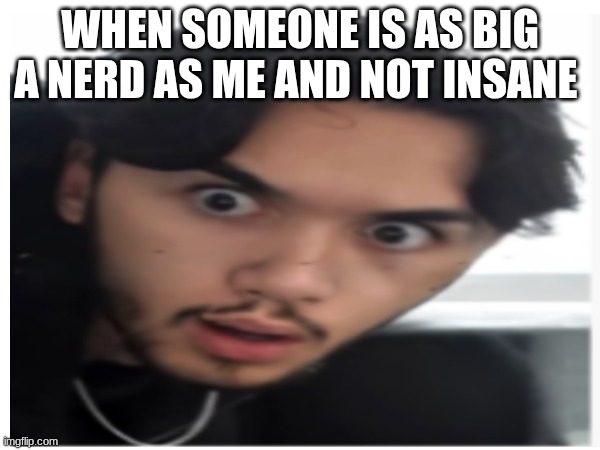 How? | When someone is as big a nerd as me and not insane | image tagged in nerd,british,celebrities | made w/ Imgflip meme maker