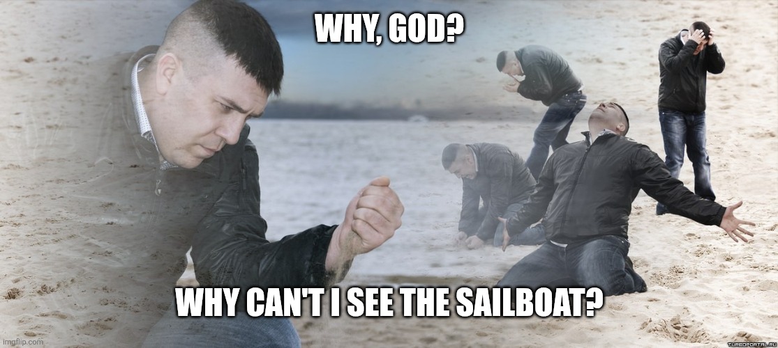 Ye of Little Faith | Why, God? Why can't I see the sailboat? | image tagged in guy with sand in the hands of despair,i find your lack of faith disturbing,faith in humanity,oh god why,why did i make this | made w/ Imgflip meme maker