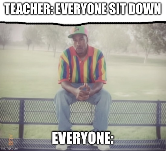 Guy on bench | Teacher: Everyone sit down; Everyone: | image tagged in guy on bench | made w/ Imgflip meme maker