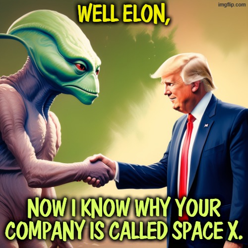 Elon Musk removes the mask. | Well Elon, now I know why your company is called Space X. | image tagged in _trump smiles shakes hands with alien png,trump,elon musk,alien,space | made w/ Imgflip meme maker