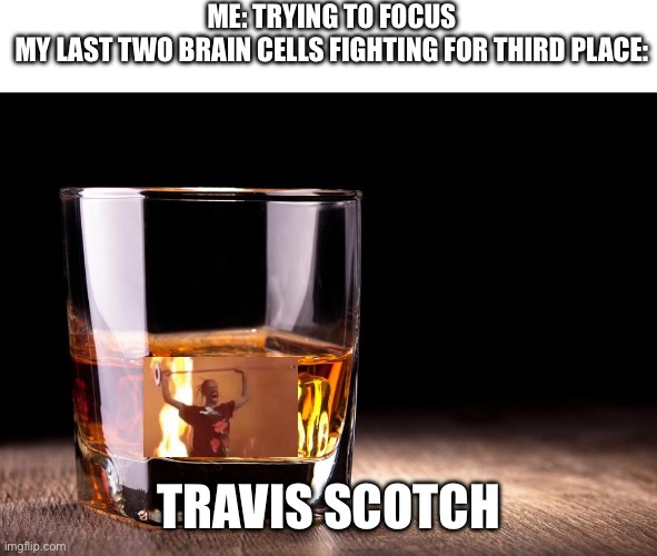 *laughs in autotune* | Me: trying to focus
My last two brain cells fighting for third place:; Travis Scotch | image tagged in whiskey,travis scott,scotch,my last two brain cells,its the final brain cell,do do do do do do do do do | made w/ Imgflip meme maker