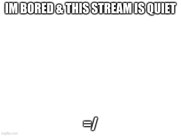 im bored & this stream is quiet; =/ | made w/ Imgflip meme maker