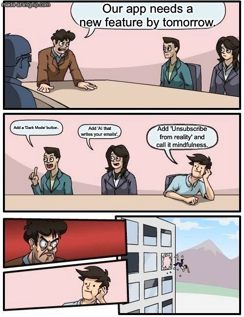 Add 'Unsubscribe from reality' and call it mindfulness. | Our app needs a new feature by tomorrow. Add a 'Dark Mode' button. Add 'AI that writes your emails'. Add 'Unsubscribe from reality' and call it mindfulness. | image tagged in memes,boardroom meeting suggestion,unsubscribe,reality,mind,apps | made w/ Imgflip meme maker