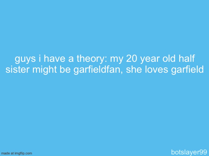 botslayer announcement temp | guys i have a theory: my 20 year old half sister might be garfieldfan, she loves garfield | image tagged in botslayer announcement temp | made w/ Imgflip meme maker