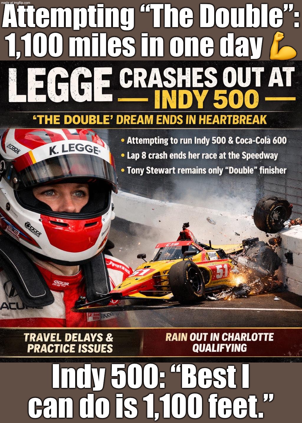 Attempting “The Double” like:; When the Indy 500 ends your day in 500 miles instead of 1,100 | Attempting “The Double”: 1,100 miles in one day 💪; Indy 500: “Best I can do is 1,100 feet.” | image tagged in katherine legge,indycar series,indycar,car crash,crash,sports | made w/ Imgflip meme maker