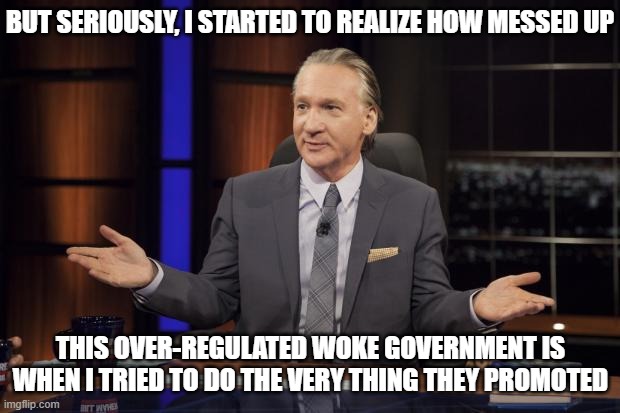 Bill Maher tells the truth | but seriously, I started to realize how messed up this over-regulated woke government is when I tried to do the very thing they promoted | image tagged in bill maher tells the truth | made w/ Imgflip meme maker
