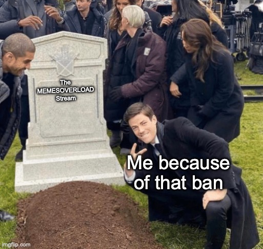 I'm done with that stream for good... I'm gonna post memes here now | The MEMESOVERLOAD Stream; Me because of that ban | image tagged in grant gustin over grave | made w/ Imgflip meme maker