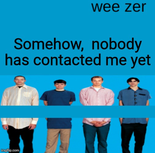 Wee zer | Somehow,  nobody has contacted me yet | image tagged in wee zer | made w/ Imgflip meme maker