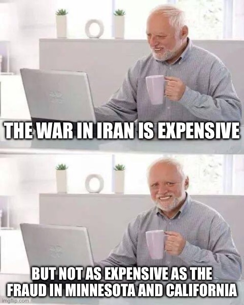 True | The war in Iran is expensive; But not as expensive as the fraud in Minnesota and California | image tagged in memes,hide the pain harold,funny,fraud,politics,political meme | made w/ Imgflip meme maker