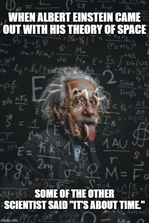 When Einstein came up with his theory on space, some said "it's about time". | When Albert einstein came out with his theory of space; Some of the other scientist said "it's about time." | image tagged in funny,humor,space,time,albert einstein,einstein | made w/ Imgflip meme maker