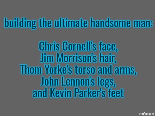 building the ultimate handsome man:
 
Chris Cornell's face,
Jim Morrison's hair,
Thom Yorke's torso and arms,
John Lennon's legs,
and Kevin Parker's feet | made w/ Imgflip meme maker