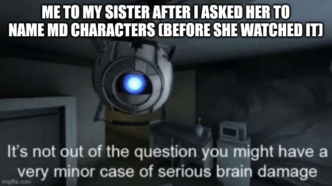 The results were unhinged | Me to my sister after I asked her to name md characters (before she watched it) | image tagged in minor case of serious brain damage | made w/ Imgflip meme maker