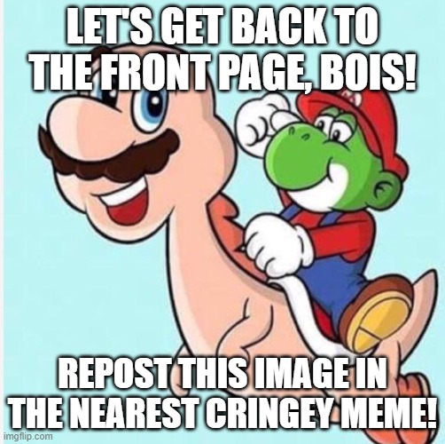 mario and yoshi | let's get back to the front page, bois! repost this image in the nearest cringey meme! | image tagged in mario and yoshi | made w/ Imgflip meme maker