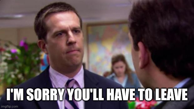 Sorry I annoyed you | I'm sorry you'll have to leave | image tagged in sorry i annoyed you | made w/ Imgflip meme maker