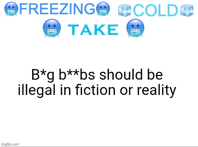 It's mysogynistic | B*g b**bs should be illegal in fiction or reality | image tagged in freezing cold take | made w/ Imgflip meme maker