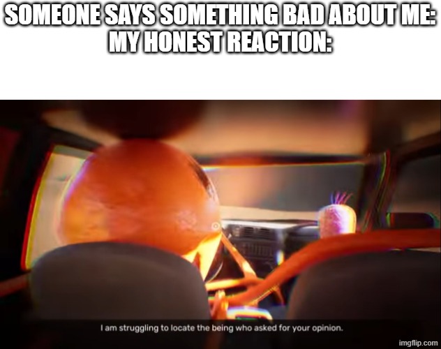 This is true | someone says something bad about me:
my honest reactioN: | image tagged in i am struggling to locate the being who asked for your opinion | made w/ Imgflip meme maker
